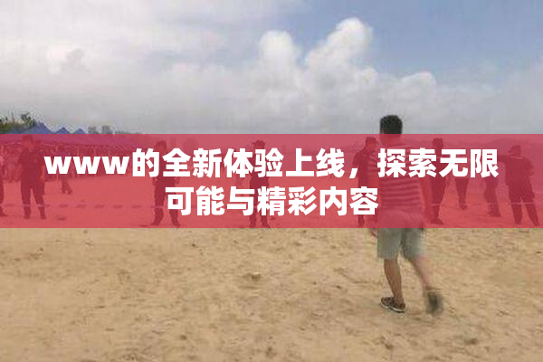 www的全新体验上线，探索无限可能与精彩内容