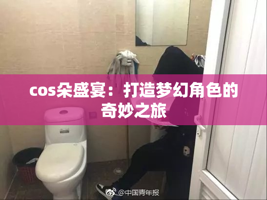cos朵盛宴：打造梦幻角色的奇妙之旅