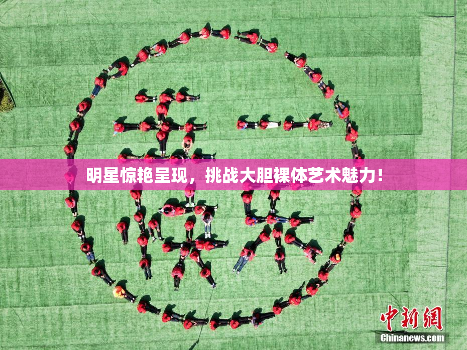 明星惊艳呈现，挑战大胆裸体艺术魅力！