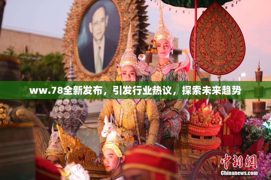 ww.78全新发布，引发行业热议，探索未来趋势