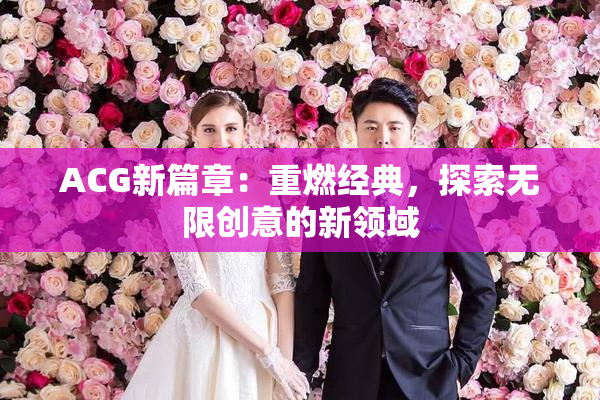 ACG新篇章：重燃经典，探索无限创意的新领域