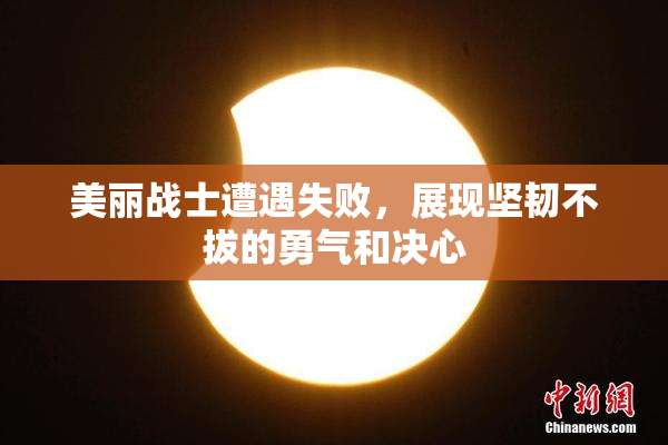 美丽战士遭遇失败，展现坚韧不拔的勇气和决心
