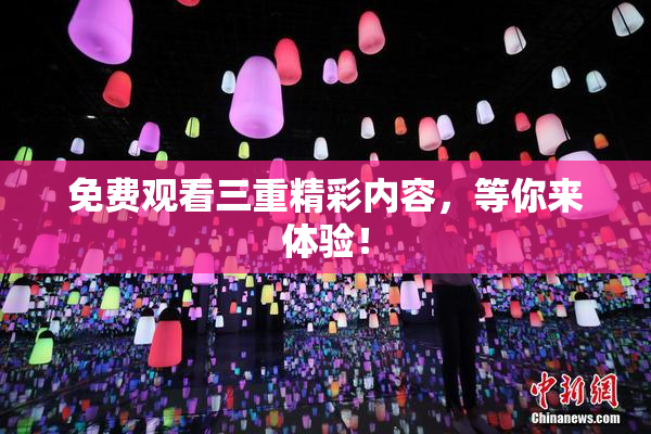 免费观看三重精彩内容，等你来体验！
