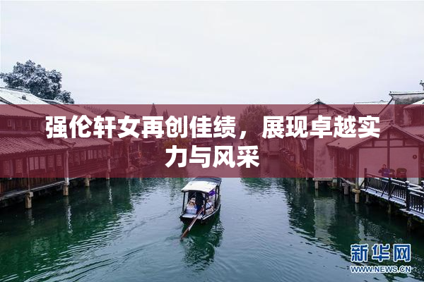 强伦轩女再创佳绩，展现卓越实力与风采