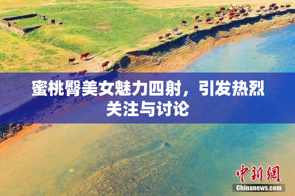 蜜桃臀美女魅力四射，引发热烈关注与讨论