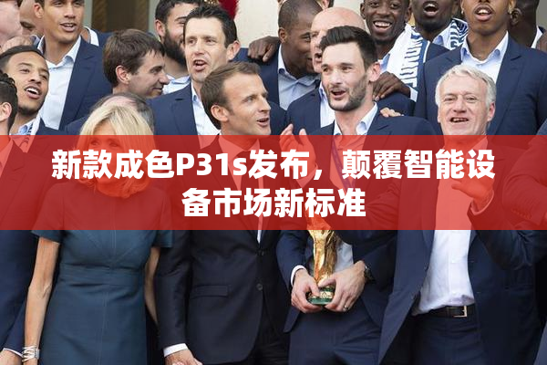 新款成色P31s发布，颠覆智能设备市场新标准