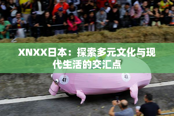 XNXX日本：探索多元文化与现代生活的交汇点