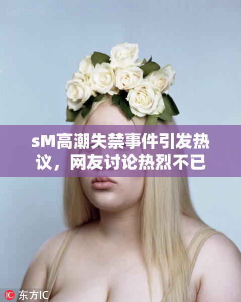 sM高潮失禁事件引发热议，网友讨论热烈不已