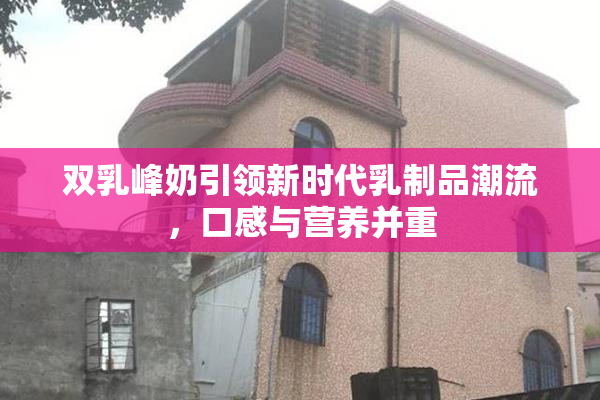双乳峰奶引领新时代乳制品潮流，口感与营养并重