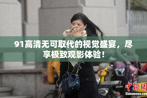 91高清无可取代的视觉盛宴，尽享极致观影体验！