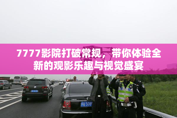 7777影院打破常规，带你体验全新的观影乐趣与视觉盛宴