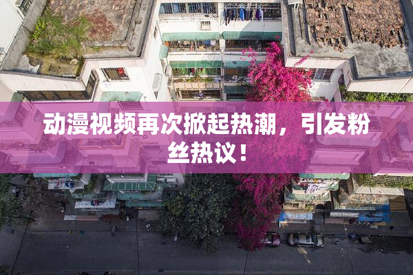 动漫视频再次掀起热潮，引发粉丝热议！