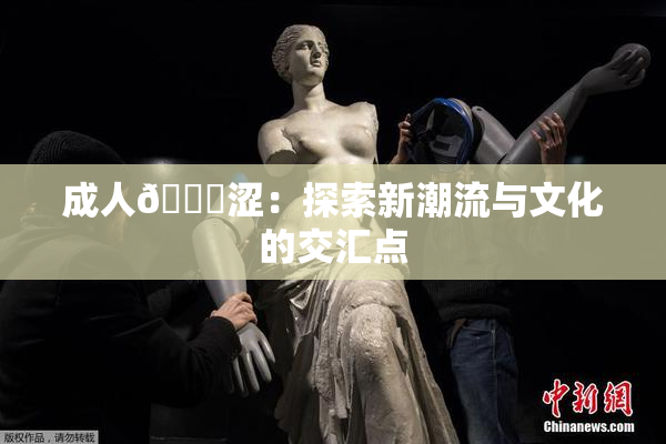 成人🔞涩：探索新潮流与文化的交汇点