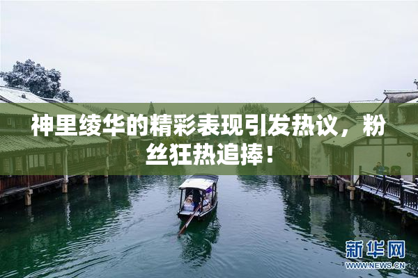 神里绫华的精彩表现引发热议，粉丝狂热追捧！