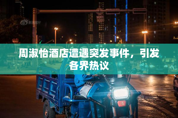 周淑怡酒店遭遇突发事件，引发各界热议