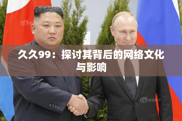 久久99：探讨其背后的网络文化与影响