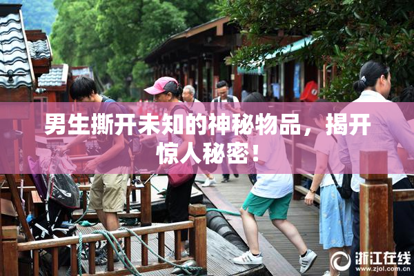男生撕开未知的神秘物品，揭开惊人秘密！