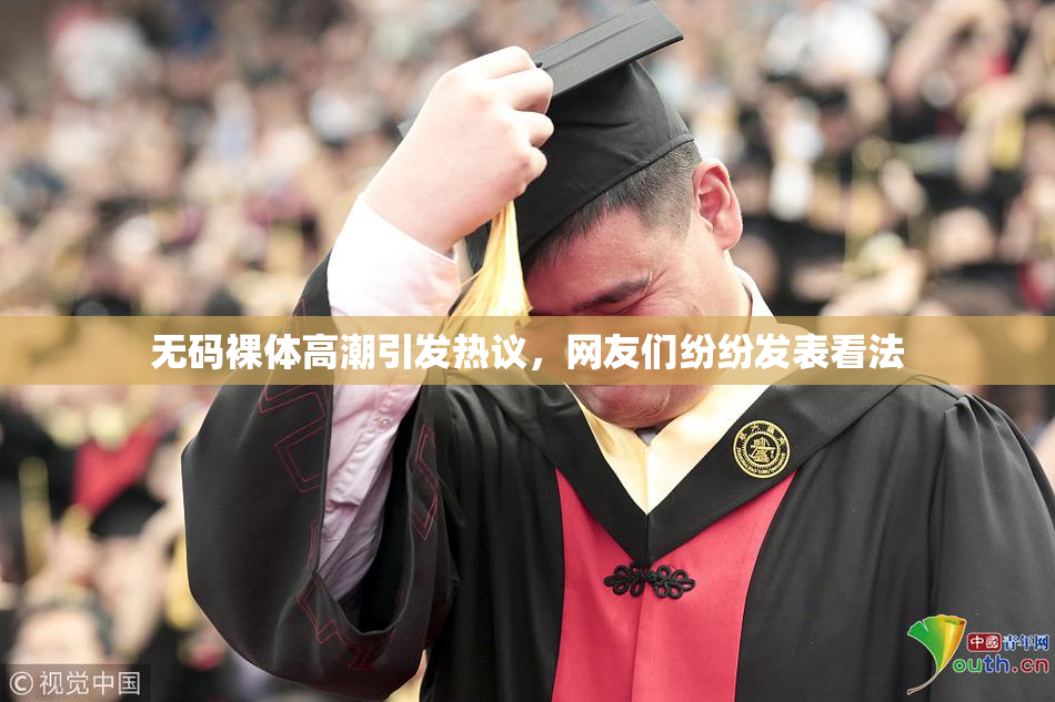无码裸体高潮引发热议，网友们纷纷发表看法