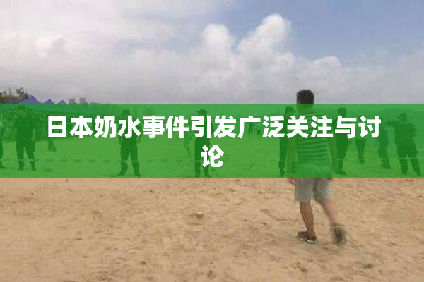 日本奶水事件引发广泛关注与讨论