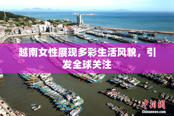 越南女性展现多彩生活风貌，引发全球关注
