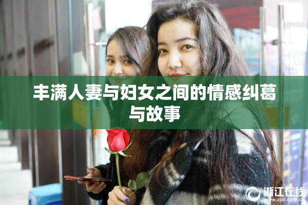 丰满人妻与妇女之间的情感纠葛与故事