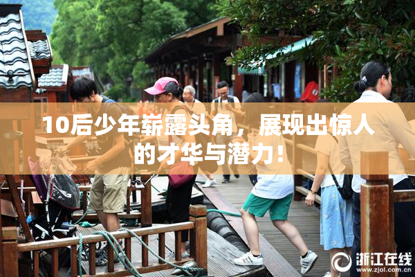 10后少年崭露头角，展现出惊人的才华与潜力！