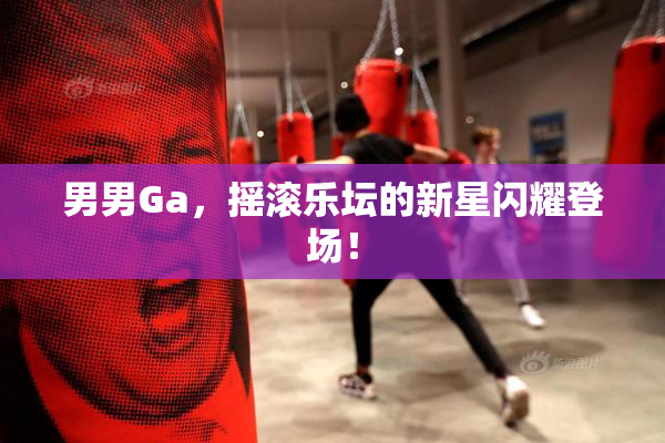 男男Ga，摇滚乐坛的新星闪耀登场！