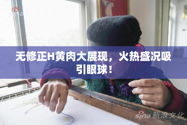 无修正H黄肉大展现，火热盛况吸引眼球！