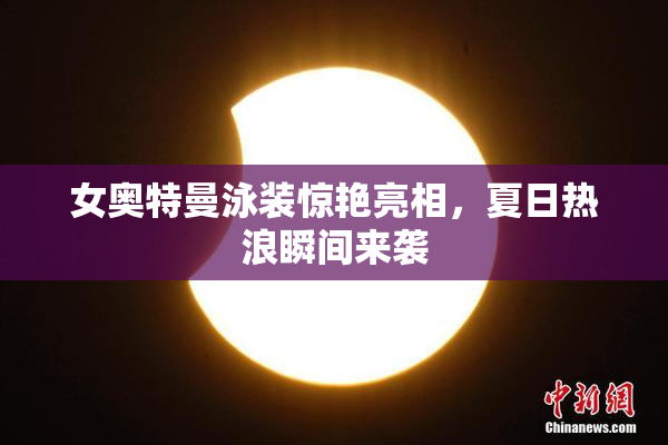 女奥特曼泳装惊艳亮相，夏日热浪瞬间来袭