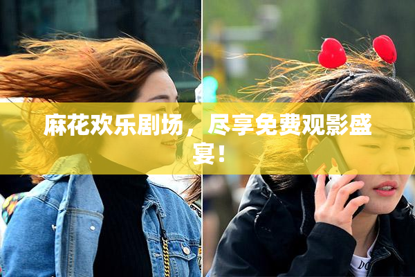 麻花欢乐剧场，尽享免费观影盛宴！