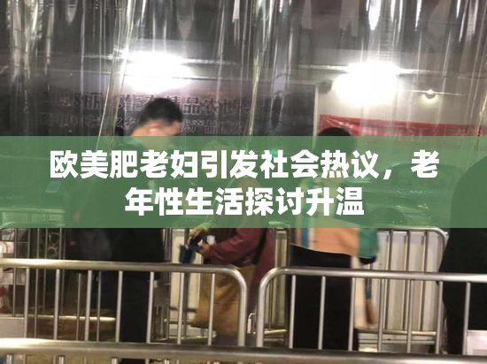 欧美肥老妇引发社会热议，老年性生活探讨升温