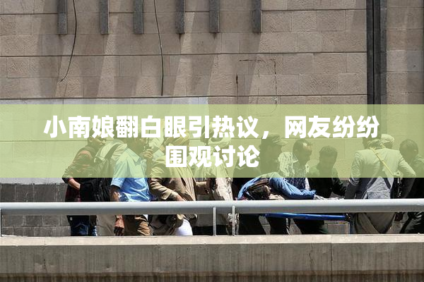小南娘翻白眼引热议，网友纷纷围观讨论