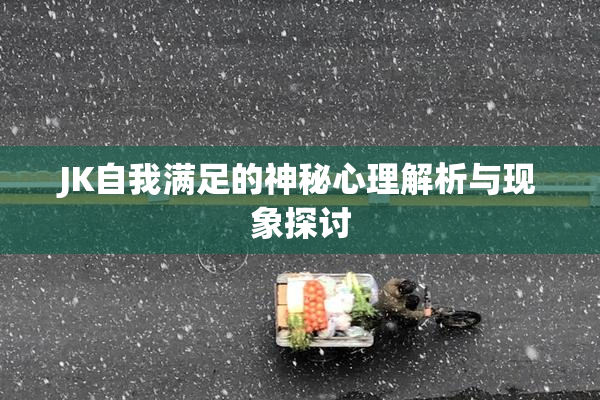 JK自我满足的神秘心理解析与现象探讨