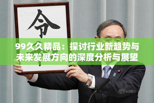 99久久精品：探讨行业新趋势与未来发展方向的深度分析与展望