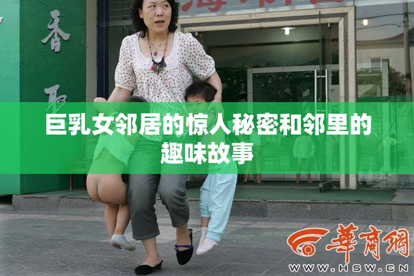巨乳女邻居的惊人秘密和邻里的趣味故事