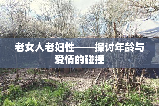 老女人老妇性——探讨年龄与爱情的碰撞