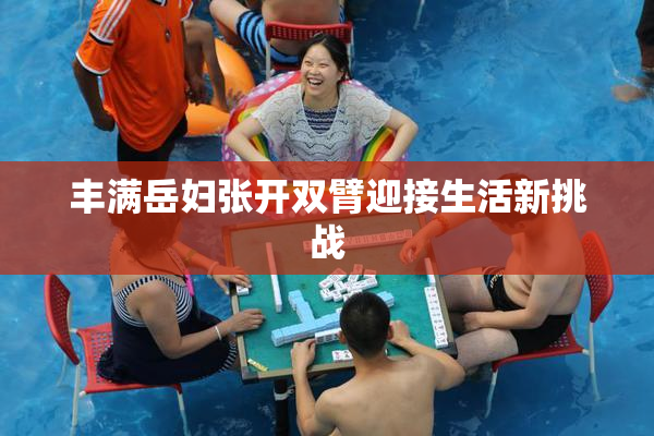 丰满岳妇张开双臂迎接生活新挑战