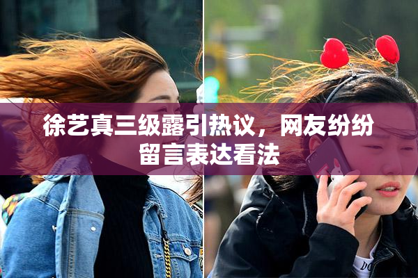 徐艺真三级露引热议，网友纷纷留言表达看法