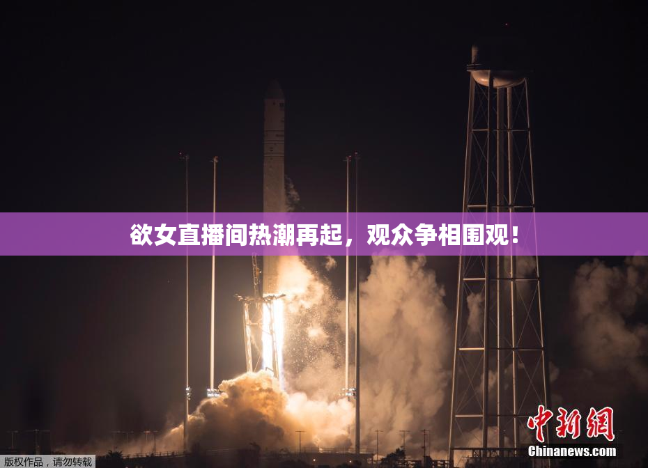 欲女直播间热潮再起，观众争相围观！