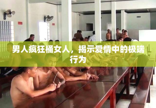 男人疯狂桶女人，揭示爱情中的极端行为