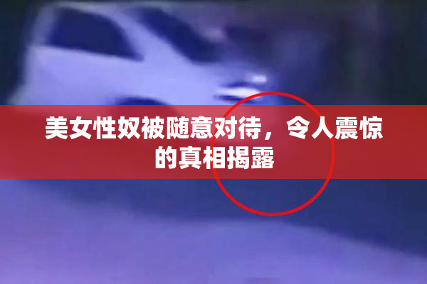 美女性奴被随意对待，令人震惊的真相揭露