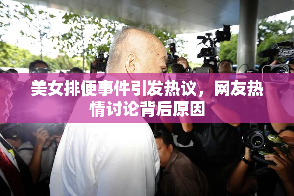美女排便事件引发热议，网友热情讨论背后原因