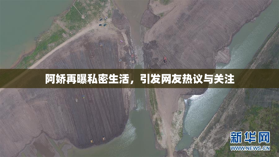 阿娇再曝私密生活，引发网友热议与关注