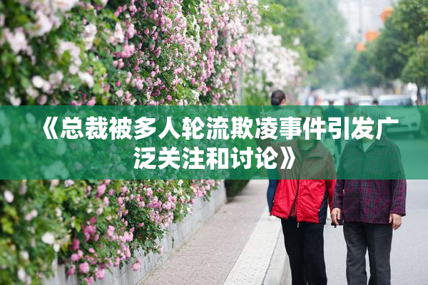 《总裁被多人轮流欺凌事件引发广泛关注和讨论》