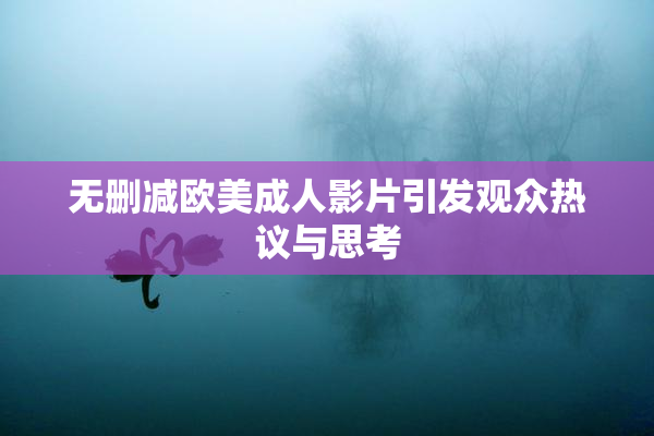 无删减欧美成人影片引发观众热议与思考