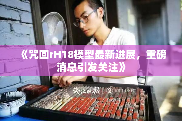 《咒回rH18模型最新进展，重磅消息引发关注》