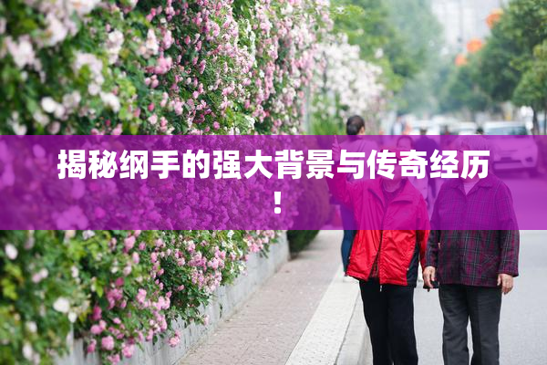 揭秘纲手的强大背景与传奇经历！