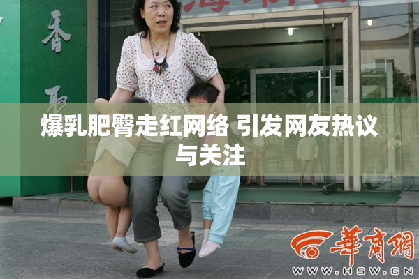 爆乳肥臀走红网络 引发网友热议与关注