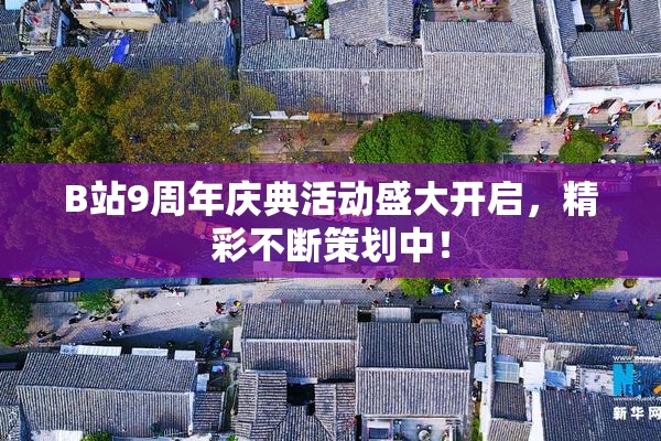 B站9周年庆典活动盛大开启，精彩不断策划中！