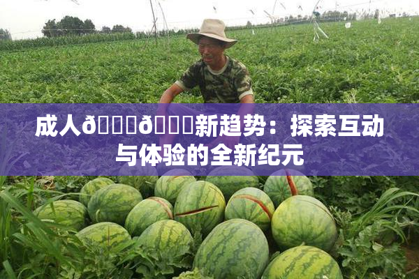 成人🍆🍑新趋势：探索互动与体验的全新纪元